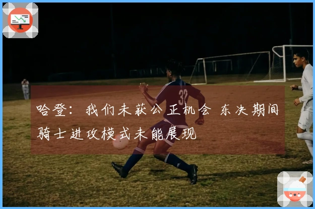 哈登：我们未获公正机会 东决期间骑士进攻模式未能展现
