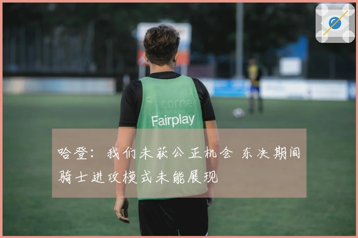 哈登：我们未获公正机会 东决期间骑士进攻模式未能展现
